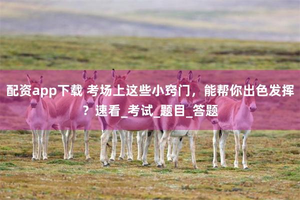配资app下载 考场上这些小窍门，能帮你出色发挥？速看_考试_题目_答题