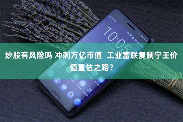 炒股有风险吗 冲刺万亿市值  工业富联复制宁王价值重估之路？