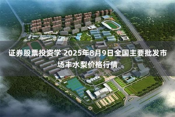 证券股票投资学 2025年8月9日全国主要批发市场丰水梨价格行情