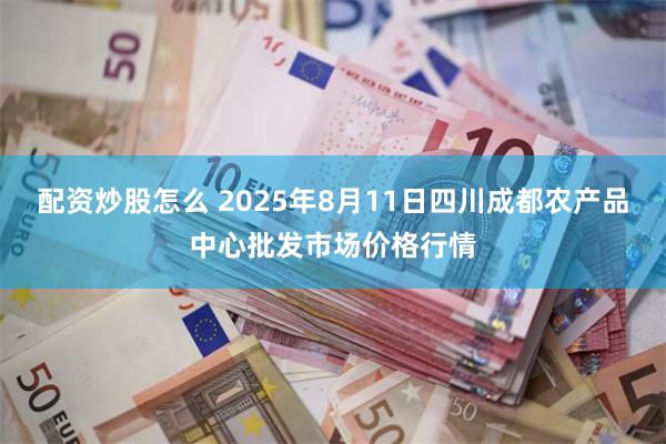 配资炒股怎么 2025年8月11日四川成都农产品中心批发市场价格行情
