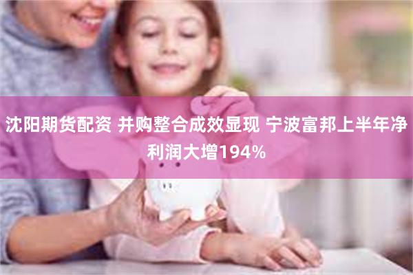 沈阳期货配资 并购整合成效显现 宁波富邦上半年净利润大增194%