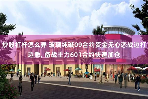 炒股杠杆怎么弄 玻璃纯碱09合约资金无心恋战边打边撤, 备战主力601合约快速加仓