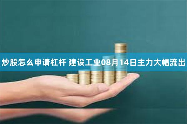 炒股怎么申请杠杆 建设工业08月14日主力大幅流出