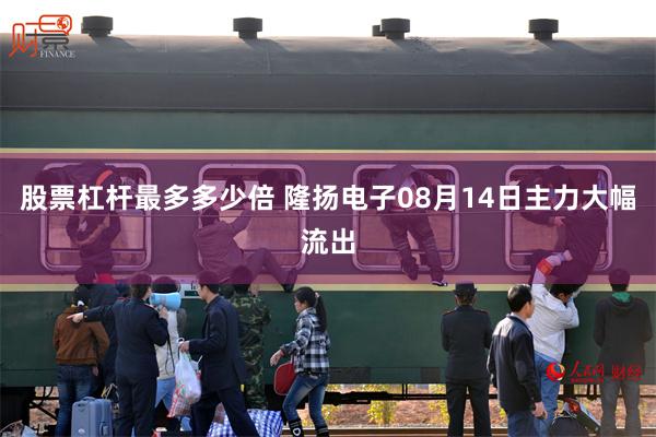 股票杠杆最多多少倍 隆扬电子08月14日主力大幅流出