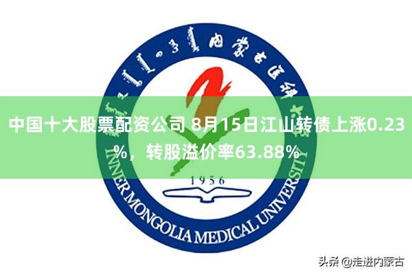 中国十大股票配资公司 8月15日江山转债上涨0.23%，转股溢价率63.88%