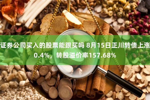 证券公司买入的股票能跟买吗 8月15日正川转债上涨0.4%，转股溢价率157.68%