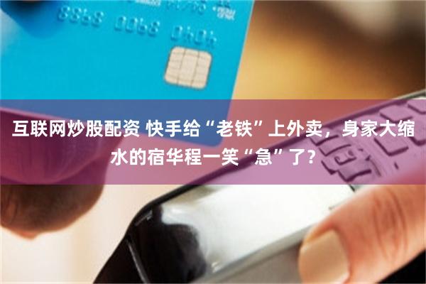 互联网炒股配资 快手给“老铁”上外卖，身家大缩水的宿华程一笑“急”了？