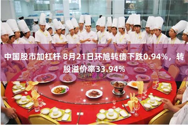 中国股市加杠杆 8月21日环旭转债下跌0.94%，转股溢价率33.94%