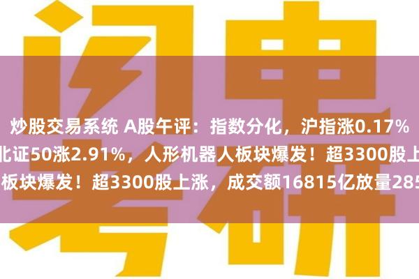 炒股交易系统 A股午评：指数分化，沪指涨0.17%创业板指跌1.33%，北证50涨2.91%，人形机器人板块爆发！超3300股上涨，成交额16815亿放量2856亿