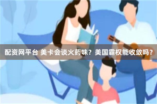 配资网平台 美卡会谈火药味？美国霸权能收敛吗？