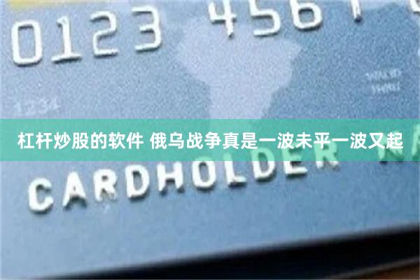 杠杆炒股的软件 俄乌战争真是一波未平一波又起
