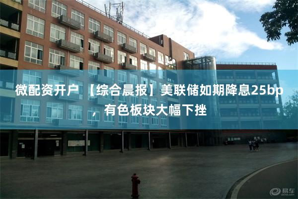 微配资开户 【综合晨报】美联储如期降息25bp，有色板块大幅下挫
