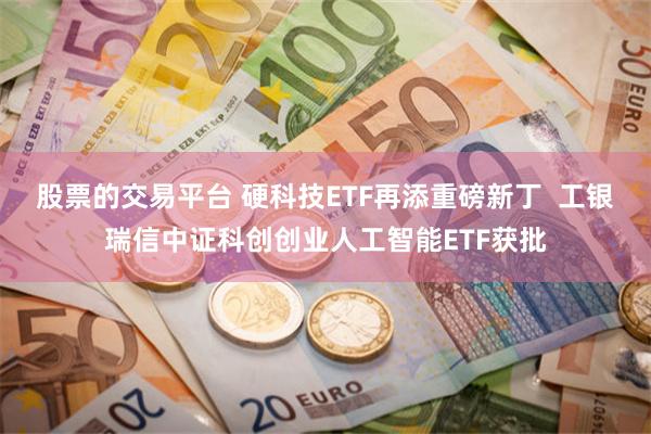 股票的交易平台 硬科技ETF再添重磅新丁  工银瑞信中证科创创业人工智能ETF获批