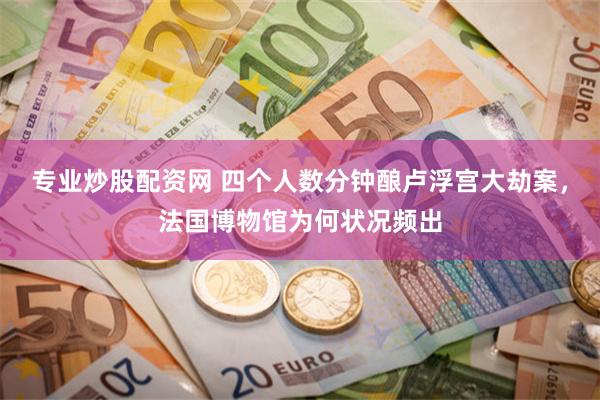 专业炒股配资网 四个人数分钟酿卢浮宫大劫案，法国博物馆为何状况频出