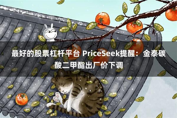 最好的股票杠杆平台 PriceSeek提醒:金泰碳酸二甲酯出厂价下调