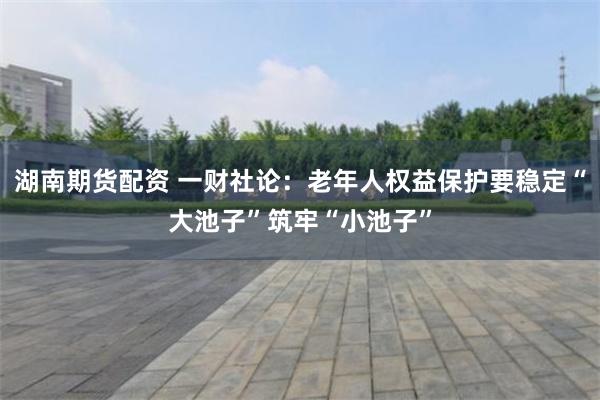 湖南期货配资 一财社论:老年人权益保护要稳定“大池子”筑牢“小池子”