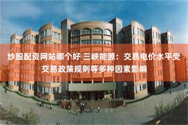 炒股配资网站哪个好 三峡能源：交易电价水平受交易政策规则等多种因素影响