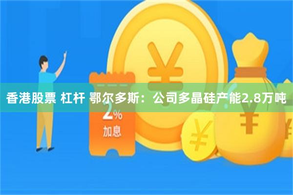 香港股票 杠杆 鄂尔多斯：公司多晶硅产能2.8万吨