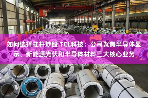 如何选择杠杆炒股 TCL科技:公司聚焦半导体显示、新能源光伏和半导体材料三大核心业务