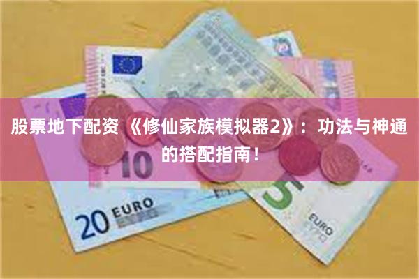 股票地下配资 《修仙家族模拟器2》：功法与神通的搭配指南！