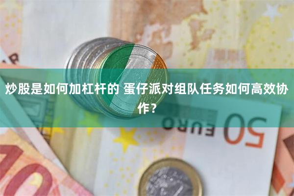 炒股是如何加杠杆的 蛋仔派对组队任务如何高效协作？