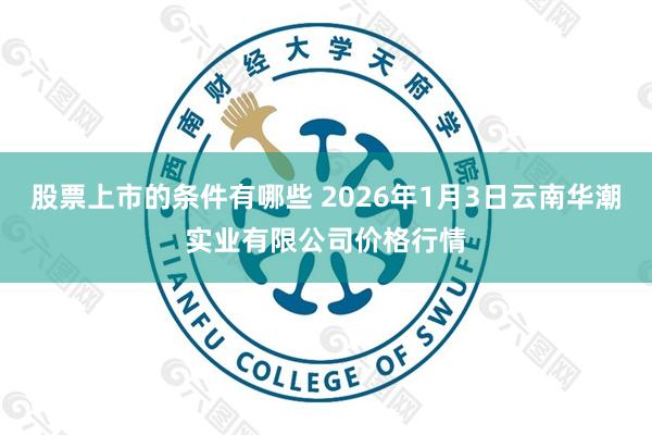股票上市的条件有哪些 2026年1月3日云南华潮实业有限公司价格行情